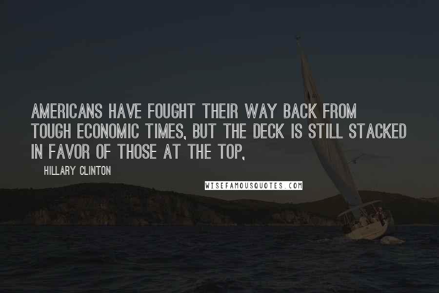 Hillary Clinton Quotes: Americans have fought their way back from tough economic times, but the deck is still stacked in favor of those at the top,