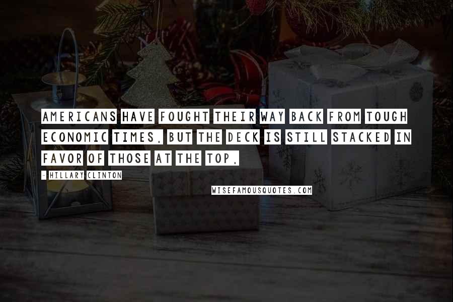 Hillary Clinton Quotes: Americans have fought their way back from tough economic times, but the deck is still stacked in favor of those at the top,