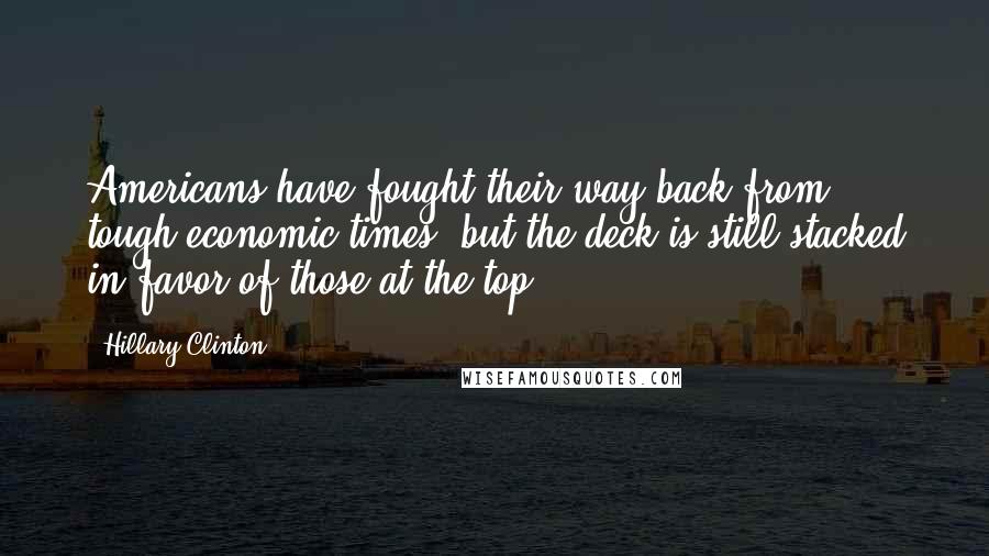 Hillary Clinton Quotes: Americans have fought their way back from tough economic times, but the deck is still stacked in favor of those at the top,