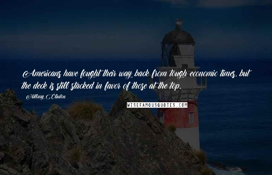 Hillary Clinton Quotes: Americans have fought their way back from tough economic times, but the deck is still stacked in favor of those at the top,