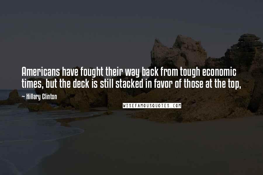 Hillary Clinton Quotes: Americans have fought their way back from tough economic times, but the deck is still stacked in favor of those at the top,