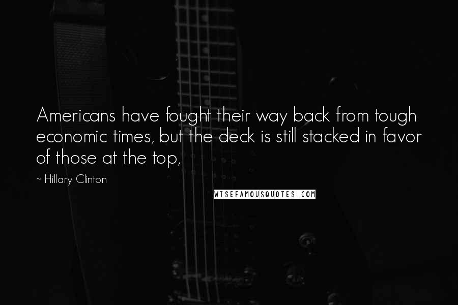 Hillary Clinton Quotes: Americans have fought their way back from tough economic times, but the deck is still stacked in favor of those at the top,