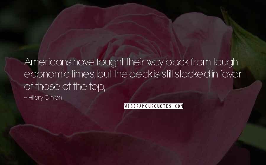 Hillary Clinton Quotes: Americans have fought their way back from tough economic times, but the deck is still stacked in favor of those at the top,