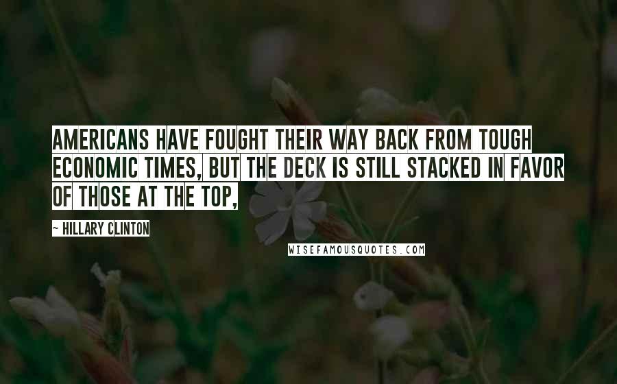 Hillary Clinton Quotes: Americans have fought their way back from tough economic times, but the deck is still stacked in favor of those at the top,