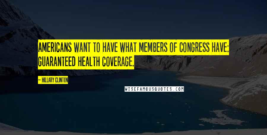 Hillary Clinton Quotes: Americans want to have what members of Congress have: guaranteed health coverage.