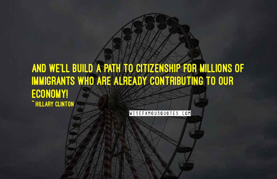 Hillary Clinton Quotes: And we'll build a path to citizenship for millions of immigrants who are already contributing to our economy!