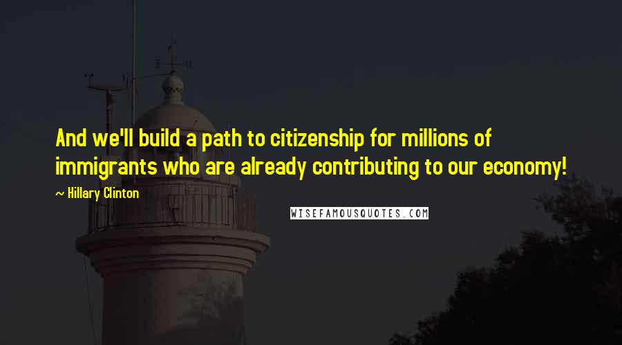 Hillary Clinton Quotes: And we'll build a path to citizenship for millions of immigrants who are already contributing to our economy!