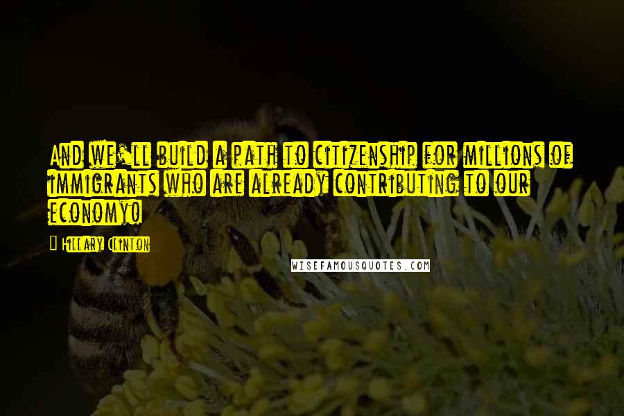 Hillary Clinton Quotes: And we'll build a path to citizenship for millions of immigrants who are already contributing to our economy!
