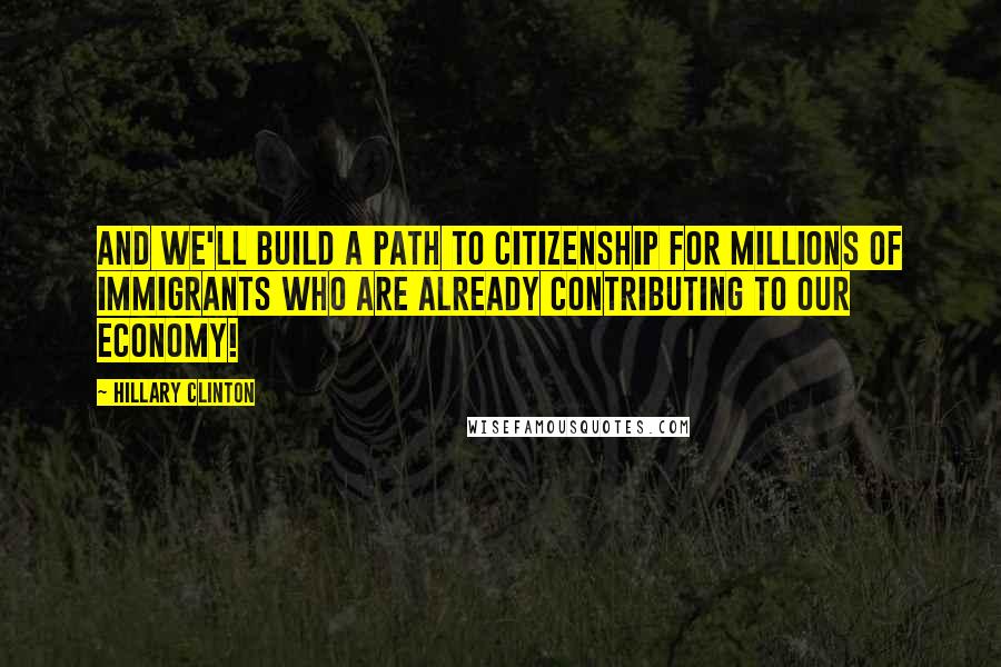 Hillary Clinton Quotes: And we'll build a path to citizenship for millions of immigrants who are already contributing to our economy!