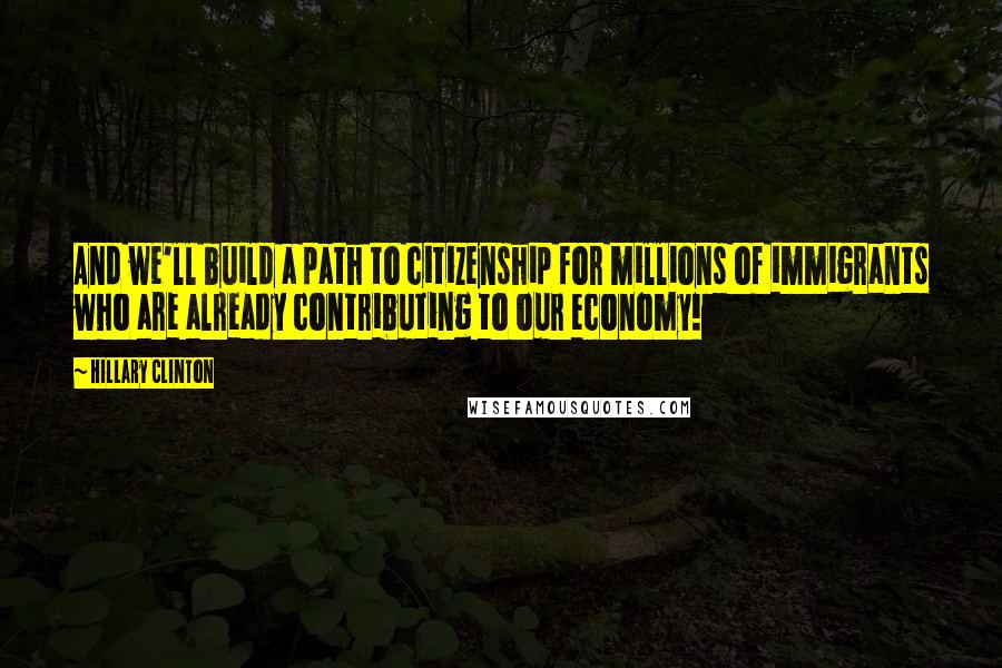 Hillary Clinton Quotes: And we'll build a path to citizenship for millions of immigrants who are already contributing to our economy!