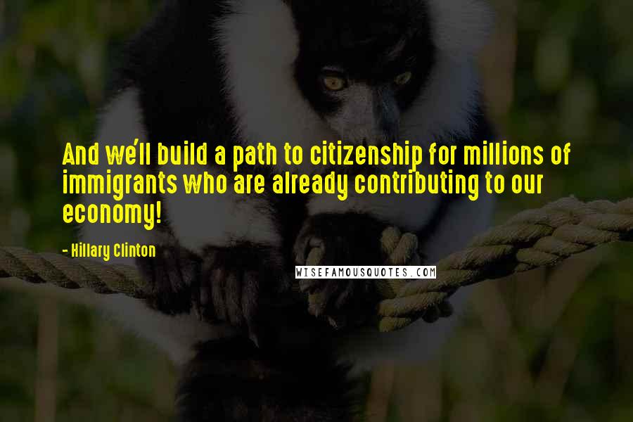 Hillary Clinton Quotes: And we'll build a path to citizenship for millions of immigrants who are already contributing to our economy!