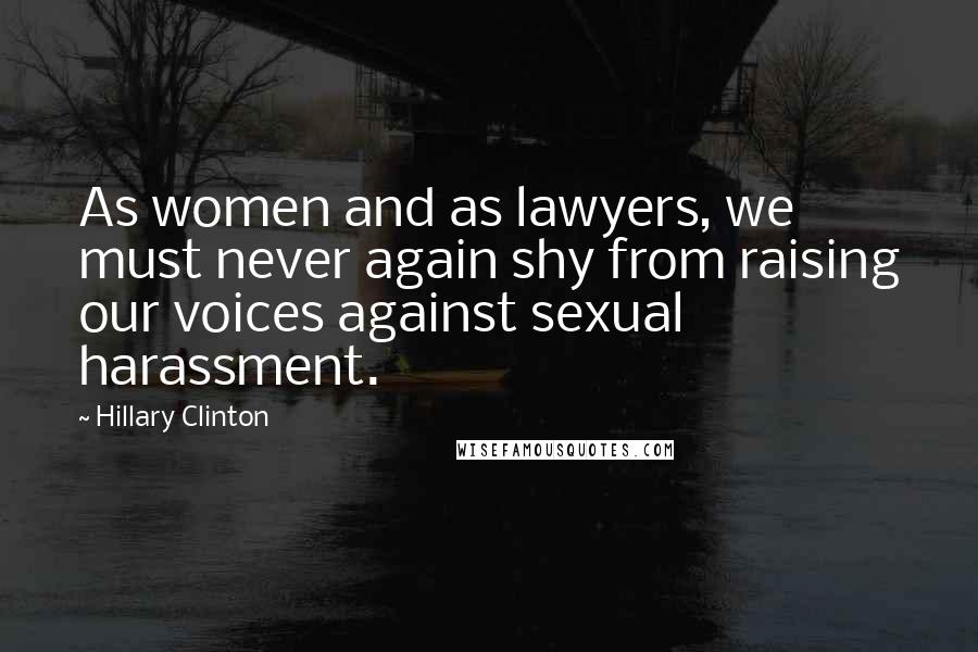 Hillary Clinton Quotes: As women and as lawyers, we must never again shy from raising our voices against sexual harassment.
