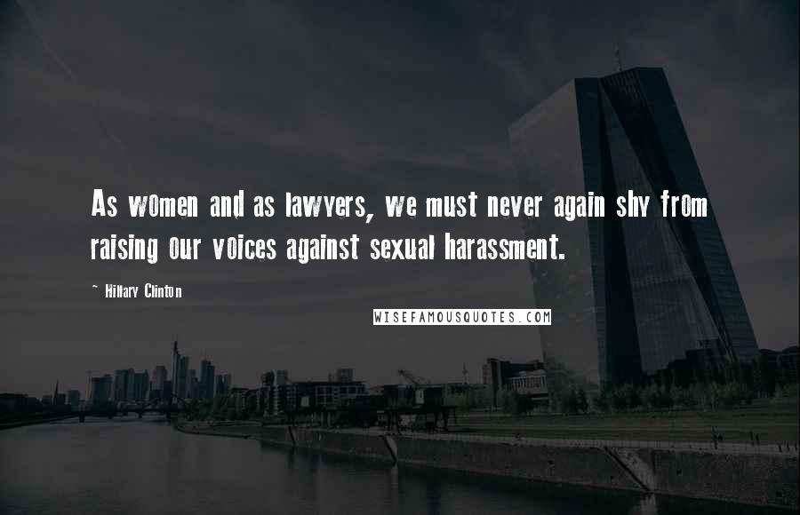 Hillary Clinton Quotes: As women and as lawyers, we must never again shy from raising our voices against sexual harassment.