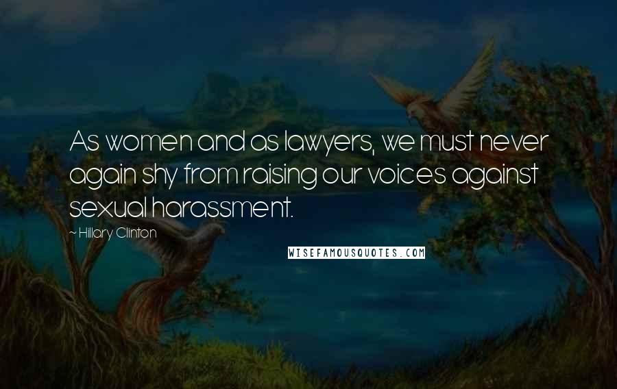Hillary Clinton Quotes: As women and as lawyers, we must never again shy from raising our voices against sexual harassment.
