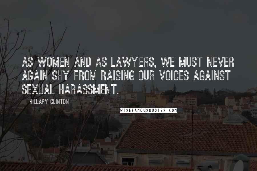 Hillary Clinton Quotes: As women and as lawyers, we must never again shy from raising our voices against sexual harassment.