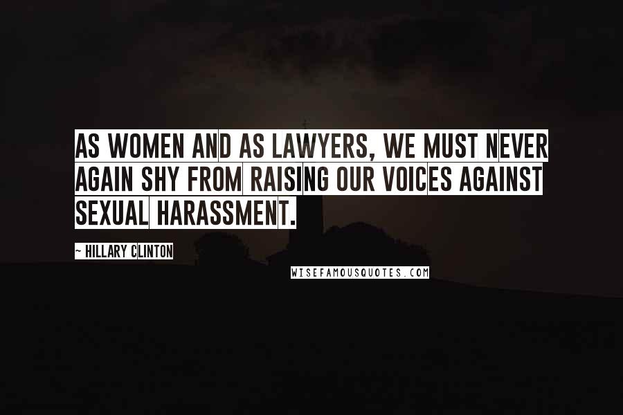 Hillary Clinton Quotes: As women and as lawyers, we must never again shy from raising our voices against sexual harassment.