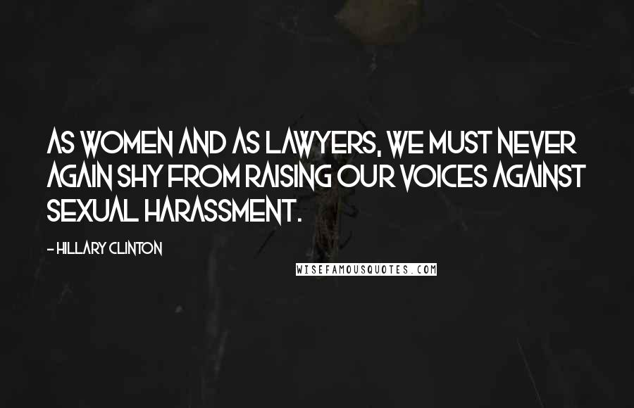 Hillary Clinton Quotes: As women and as lawyers, we must never again shy from raising our voices against sexual harassment.