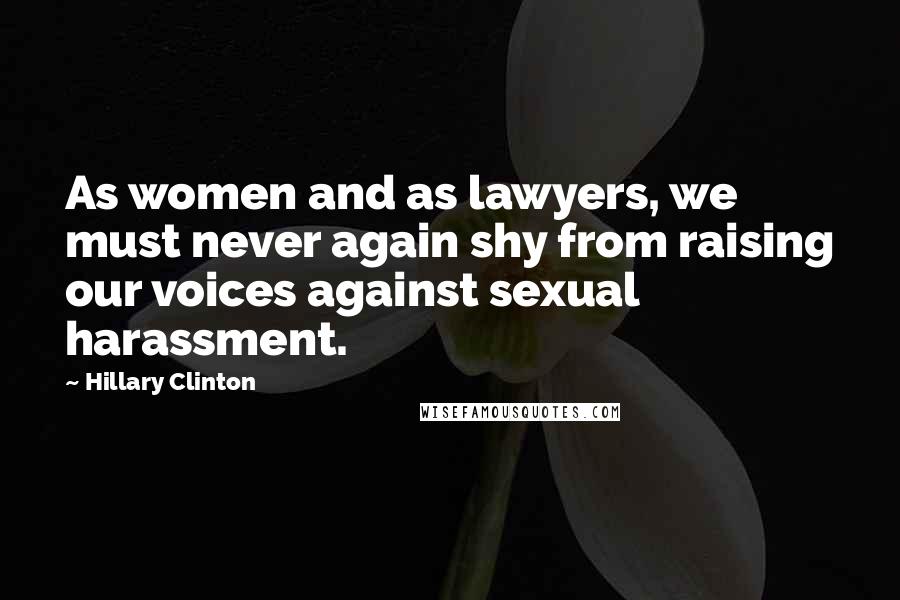 Hillary Clinton Quotes: As women and as lawyers, we must never again shy from raising our voices against sexual harassment.