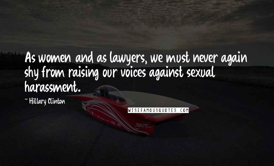 Hillary Clinton Quotes: As women and as lawyers, we must never again shy from raising our voices against sexual harassment.