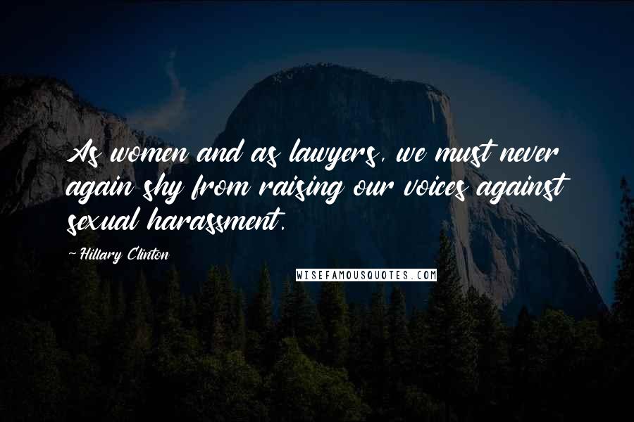 Hillary Clinton Quotes: As women and as lawyers, we must never again shy from raising our voices against sexual harassment.