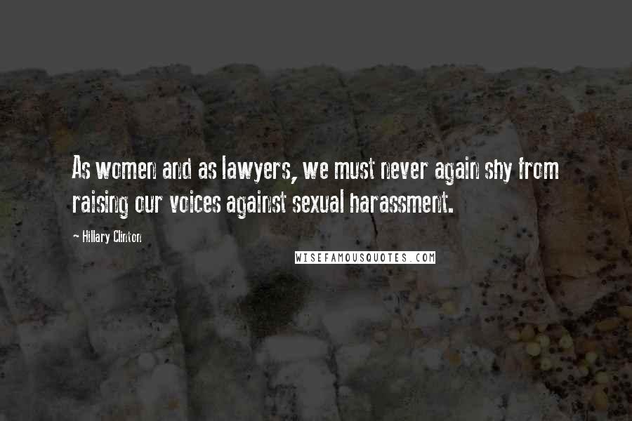 Hillary Clinton Quotes: As women and as lawyers, we must never again shy from raising our voices against sexual harassment.