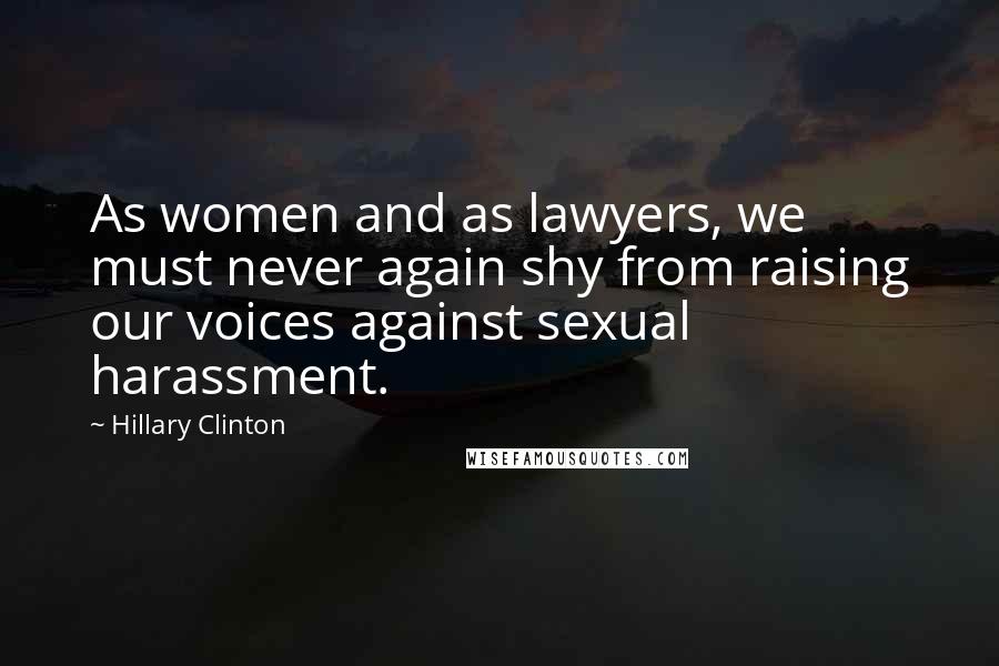 Hillary Clinton Quotes: As women and as lawyers, we must never again shy from raising our voices against sexual harassment.
