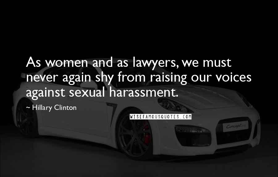 Hillary Clinton Quotes: As women and as lawyers, we must never again shy from raising our voices against sexual harassment.