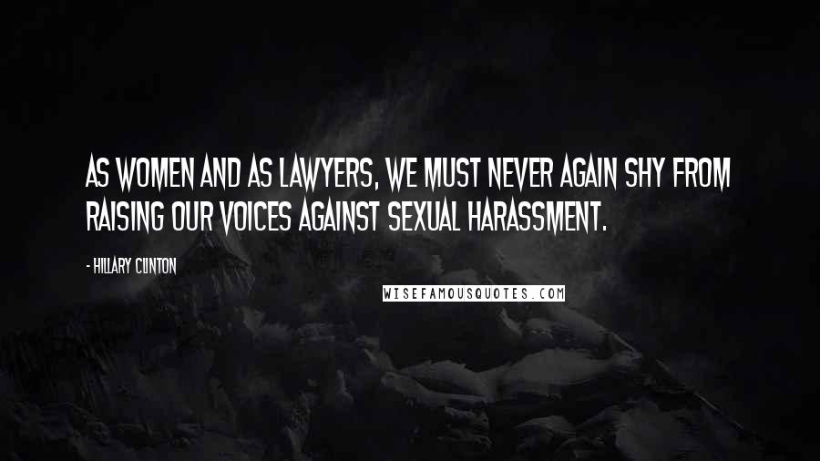 Hillary Clinton Quotes: As women and as lawyers, we must never again shy from raising our voices against sexual harassment.