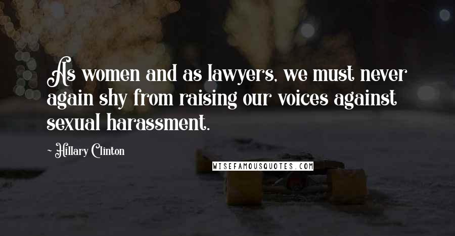 Hillary Clinton Quotes: As women and as lawyers, we must never again shy from raising our voices against sexual harassment.