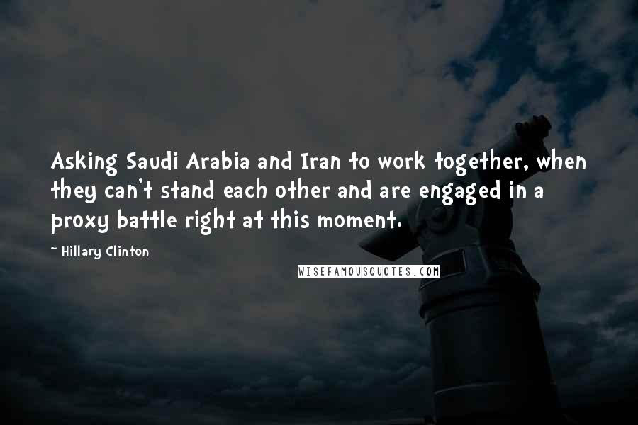 Hillary Clinton Quotes: Asking Saudi Arabia and Iran to work together, when they can't stand each other and are engaged in a proxy battle right at this moment.