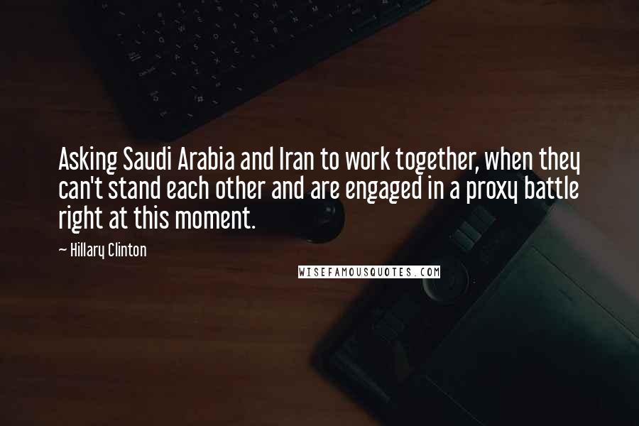 Hillary Clinton Quotes: Asking Saudi Arabia and Iran to work together, when they can't stand each other and are engaged in a proxy battle right at this moment.