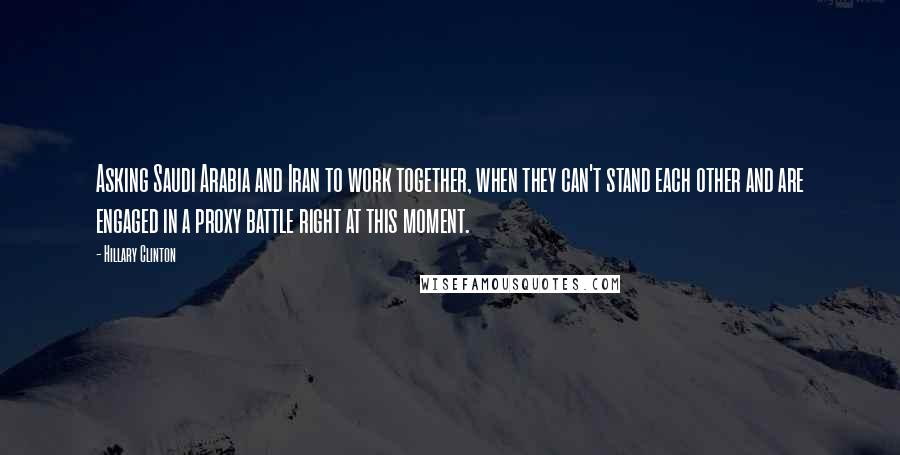 Hillary Clinton Quotes: Asking Saudi Arabia and Iran to work together, when they can't stand each other and are engaged in a proxy battle right at this moment.