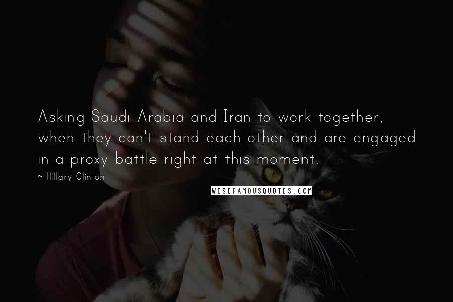 Hillary Clinton Quotes: Asking Saudi Arabia and Iran to work together, when they can't stand each other and are engaged in a proxy battle right at this moment.