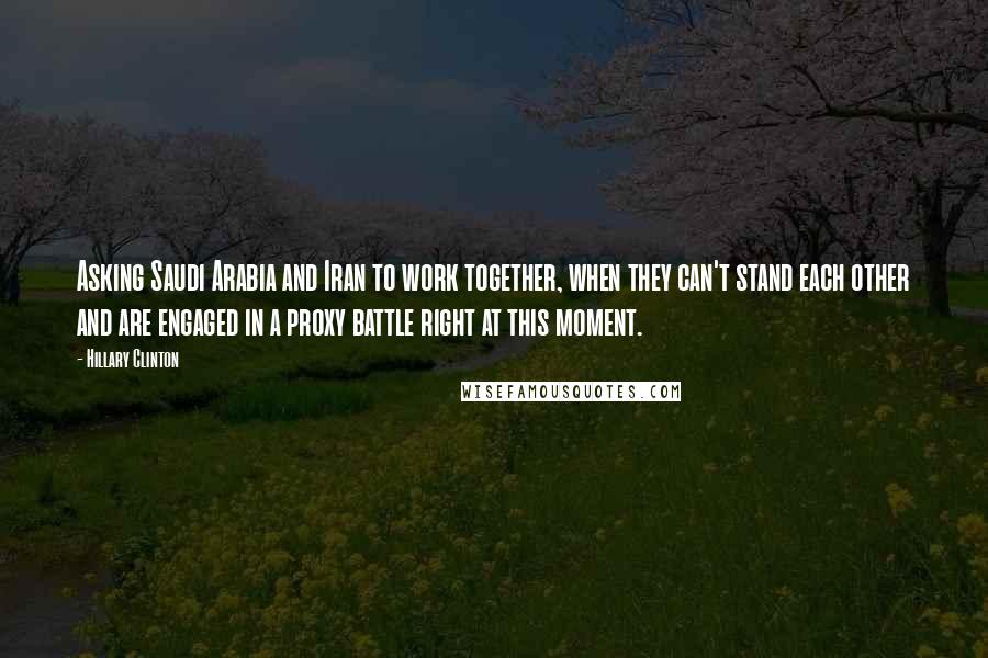 Hillary Clinton Quotes: Asking Saudi Arabia and Iran to work together, when they can't stand each other and are engaged in a proxy battle right at this moment.