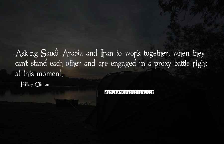 Hillary Clinton Quotes: Asking Saudi Arabia and Iran to work together, when they can't stand each other and are engaged in a proxy battle right at this moment.