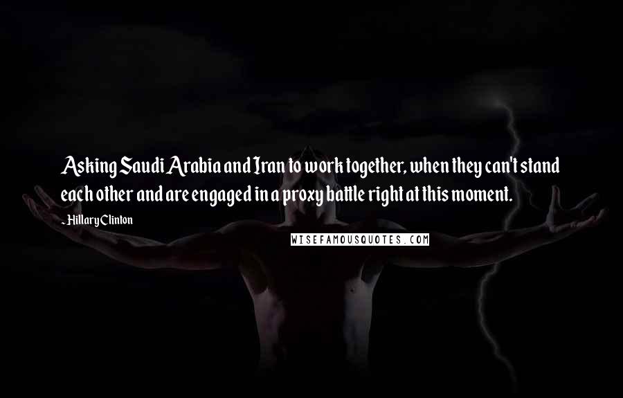 Hillary Clinton Quotes: Asking Saudi Arabia and Iran to work together, when they can't stand each other and are engaged in a proxy battle right at this moment.