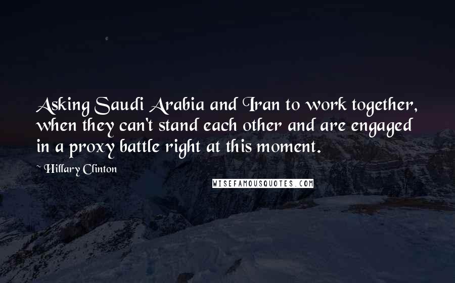 Hillary Clinton Quotes: Asking Saudi Arabia and Iran to work together, when they can't stand each other and are engaged in a proxy battle right at this moment.