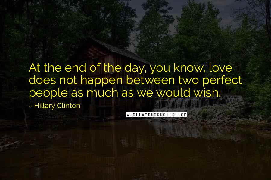 Hillary Clinton Quotes: At the end of the day, you know, love does not happen between two perfect people as much as we would wish.