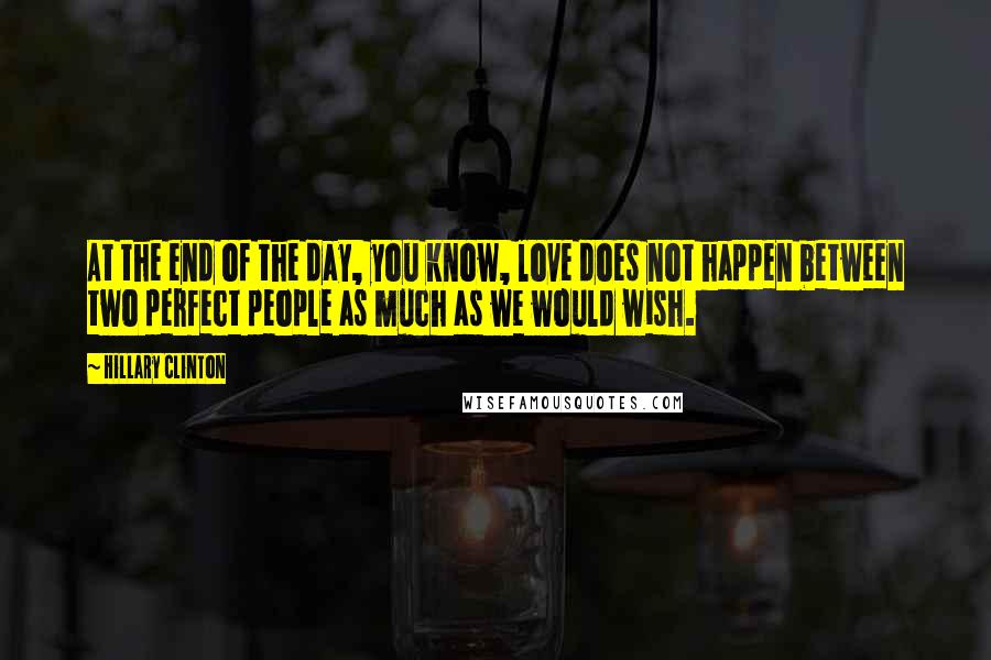 Hillary Clinton Quotes: At the end of the day, you know, love does not happen between two perfect people as much as we would wish.