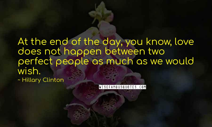 Hillary Clinton Quotes: At the end of the day, you know, love does not happen between two perfect people as much as we would wish.