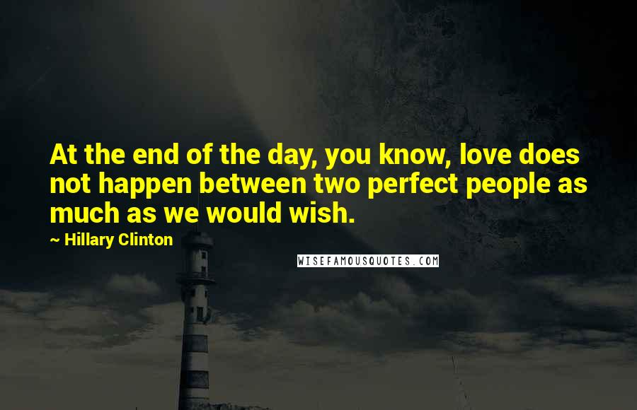 Hillary Clinton Quotes: At the end of the day, you know, love does not happen between two perfect people as much as we would wish.