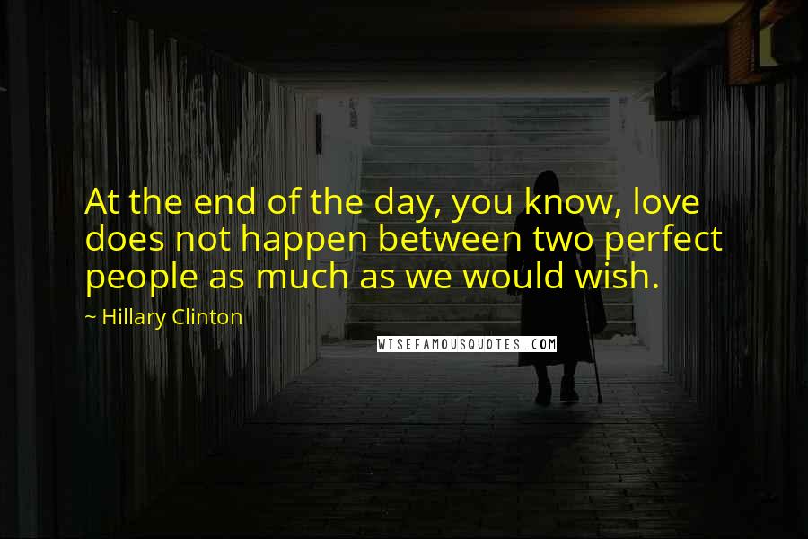Hillary Clinton Quotes: At the end of the day, you know, love does not happen between two perfect people as much as we would wish.