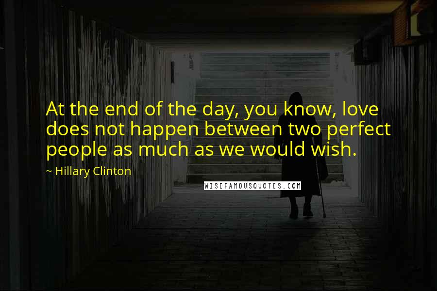 Hillary Clinton Quotes: At the end of the day, you know, love does not happen between two perfect people as much as we would wish.