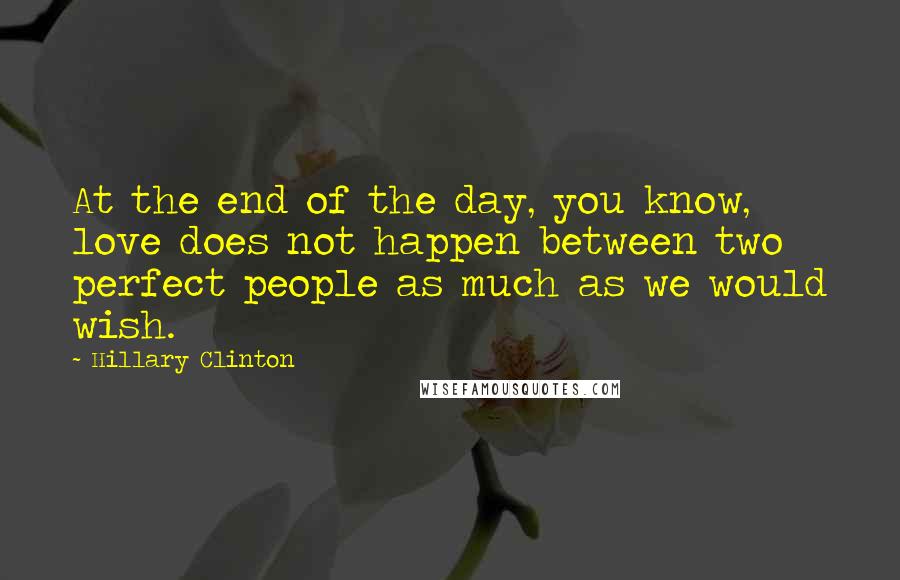 Hillary Clinton Quotes: At the end of the day, you know, love does not happen between two perfect people as much as we would wish.