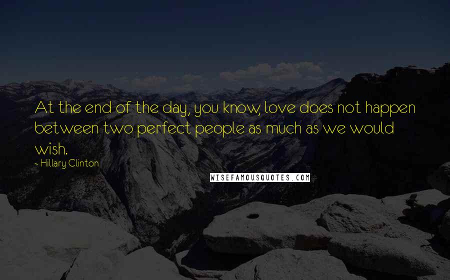 Hillary Clinton Quotes: At the end of the day, you know, love does not happen between two perfect people as much as we would wish.