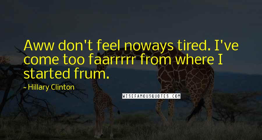 Hillary Clinton Quotes: Aww don't feel noways tired. I've come too faarrrrr from where I started frum.