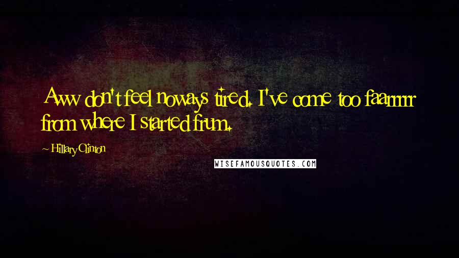 Hillary Clinton Quotes: Aww don't feel noways tired. I've come too faarrrrr from where I started frum.