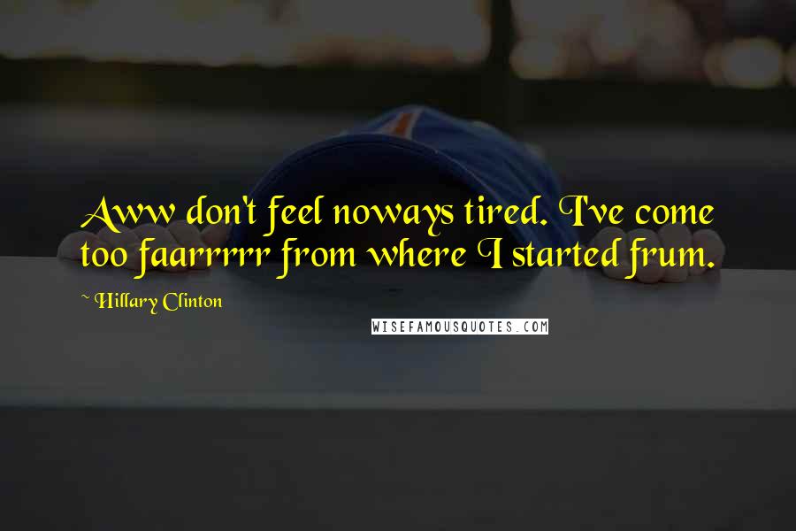 Hillary Clinton Quotes: Aww don't feel noways tired. I've come too faarrrrr from where I started frum.