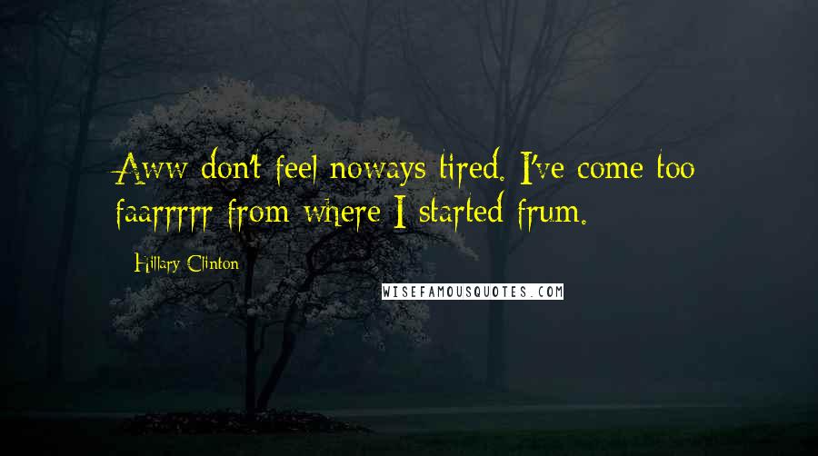 Hillary Clinton Quotes: Aww don't feel noways tired. I've come too faarrrrr from where I started frum.