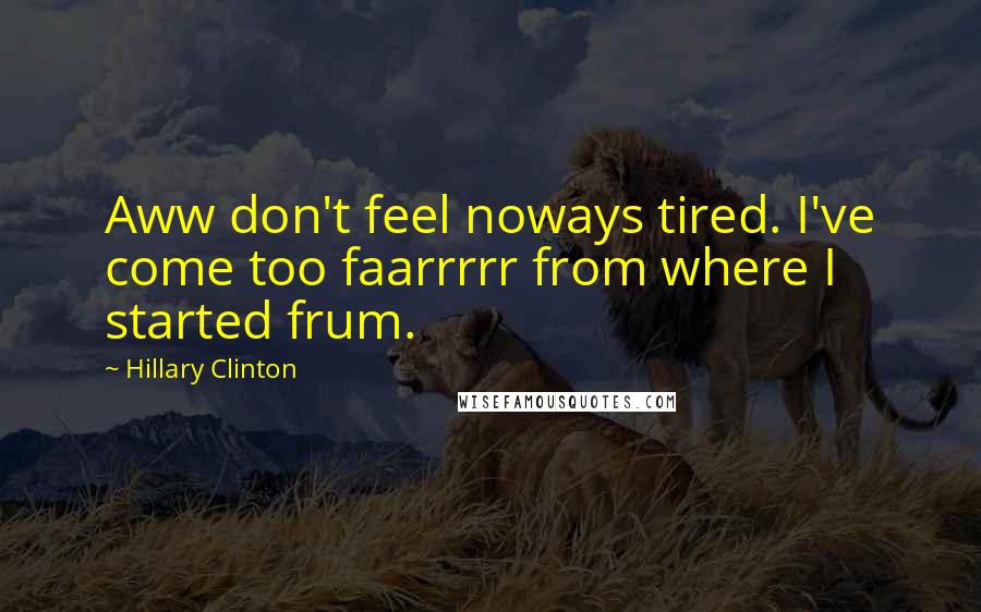 Hillary Clinton Quotes: Aww don't feel noways tired. I've come too faarrrrr from where I started frum.